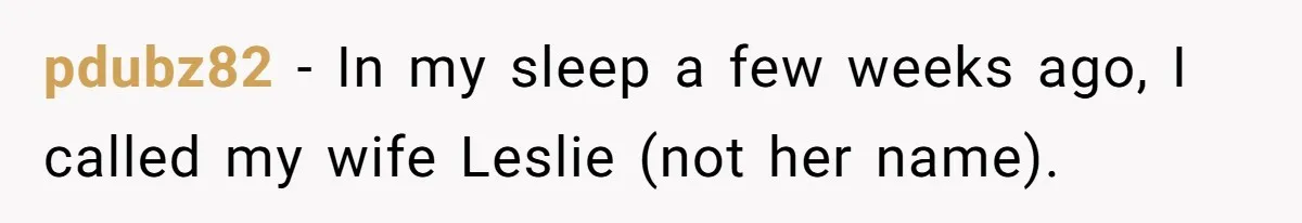 pdubz82 − In my sleep a few weeks ago, I called my wife Leslie (not her name).
