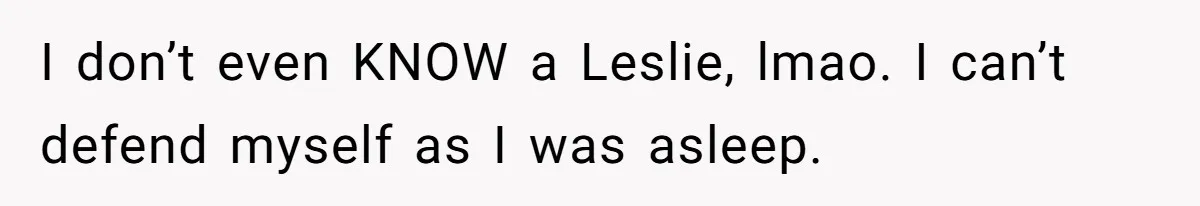 I don’t even KNOW a Leslie, lmao. I can’t defend myself as I was asleep.