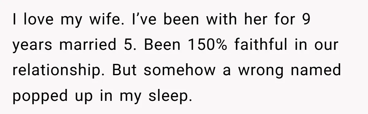 I love my wife. I’ve been with her for 9 years married 5. Been 150% faithful in our relationship. But somehow a wrong named popped up in my sleep.