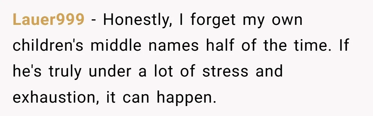 Lauer999 − Honestly, I forget my own children's middle names half of the time. If he's truly under a lot of stress and exhaustion, it can happen.