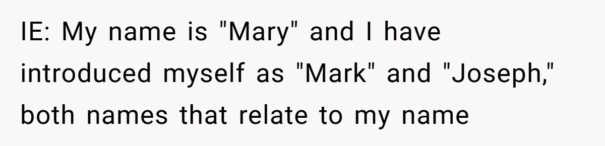 IE: My name is "Mary" and I have introduced myself as "Mark" and "Joseph," both names that relate to my name