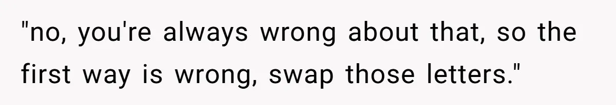 "no, you're always wrong about that, so the first way is wrong, swap those letters."