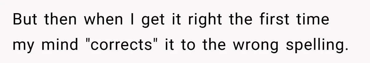 But then when I get it right the first time my mind "corrects" it to the wrong spelling.