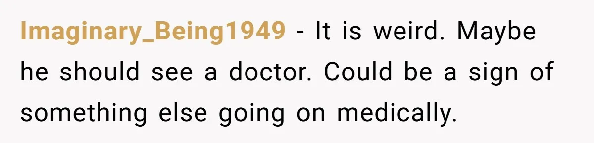 Imaginary_Being1949 − It is weird. Maybe he should see a doctor. Could be a sign of something else going on medically.