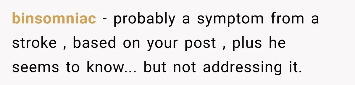 binsomniac − probably a symptom from a stroke , based on your post , plus he seems to know... but not addressing it.