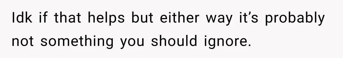 Idk if that helps but either way it’s probably not something you should ignore.