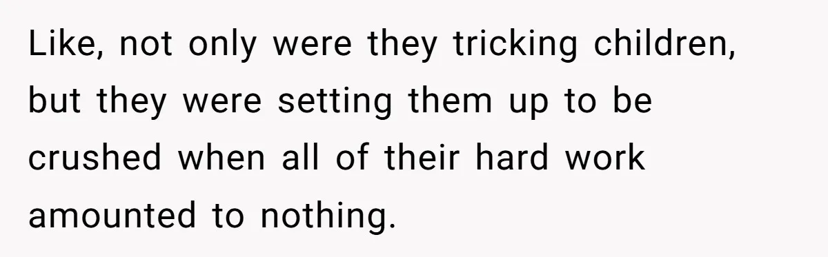 Like, not only were they tricking children, but they were setting them up to be crushed when all of their hard work amounted to nothing.