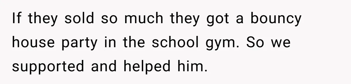 If they sold so much they got a bouncy house party in the school gym. So we supported and helped him.