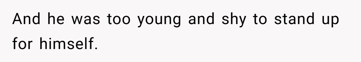 And he was too young and shy to stand up for himself.