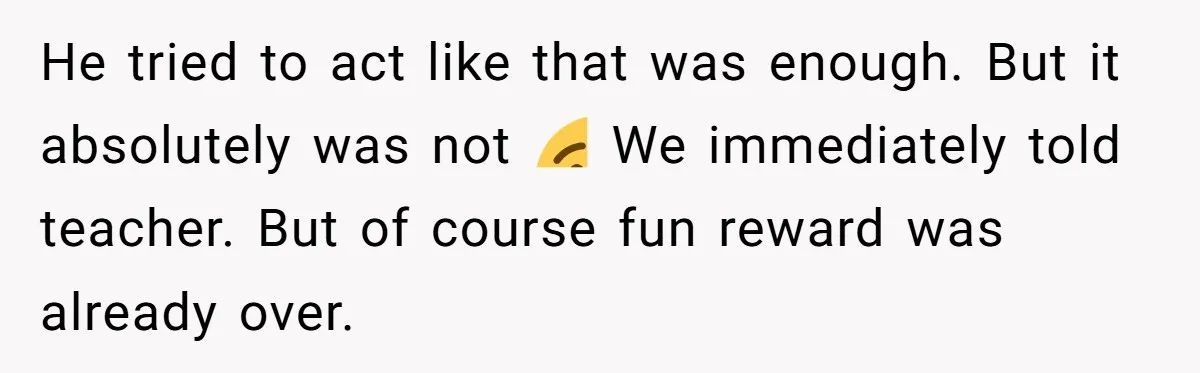 He tried to act like that was enough. But it absolutely was not 😢 We immediately told teacher. But of course fun reward was already over.