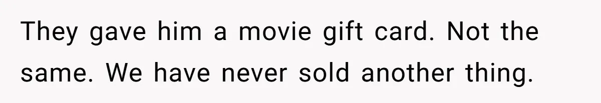 They gave him a movie gift card. Not the same. We have never sold another thing.
