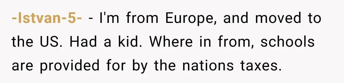 -Istvan-5- − I'm from Europe, and moved to the US. Had a kid. Where in from, schools are provided for by the nations taxes.