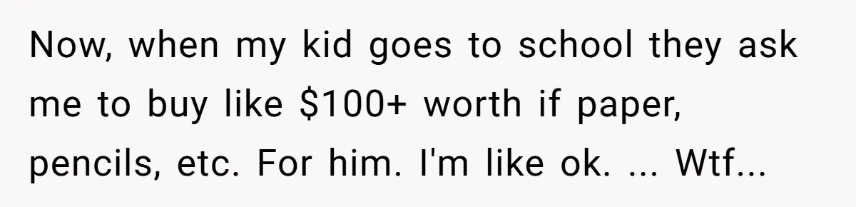 Now, when my kid goes to school they ask me to buy like $100+ worth if paper, pencils, etc. For him. I'm like ok. ... Wtf...