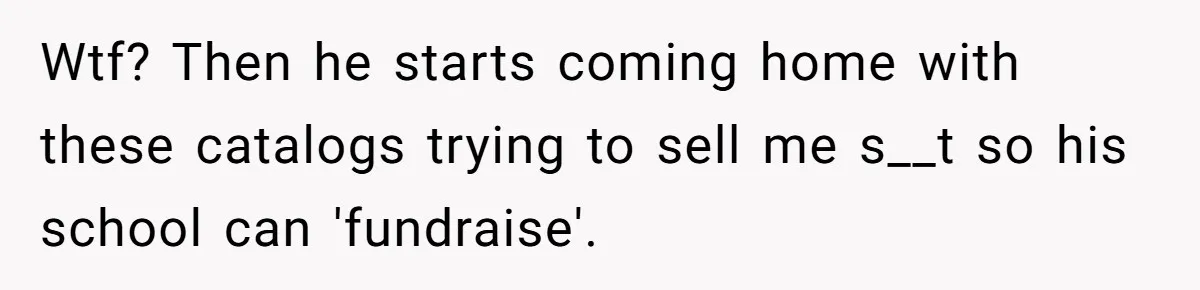 Wtf? Then he starts coming home with these catalogs trying to sell me s__t so his school can 'fundraise'.