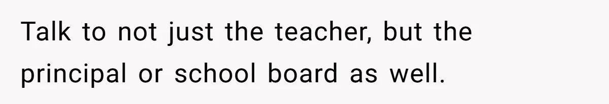Talk to not just the teacher, but the principal or school board as well.