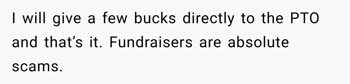 I will give a few bucks directly to the PTO and that’s it. Fundraisers are absolute scams.