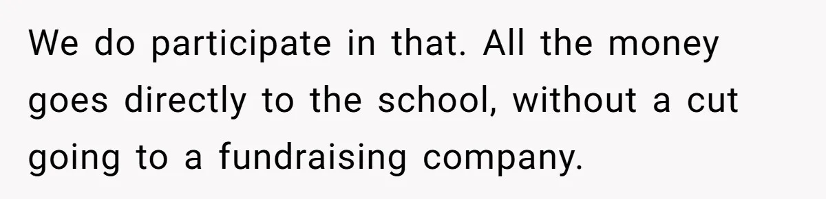 We do participate in that. All the money goes directly to the school, without a cut going to a fundraising company.