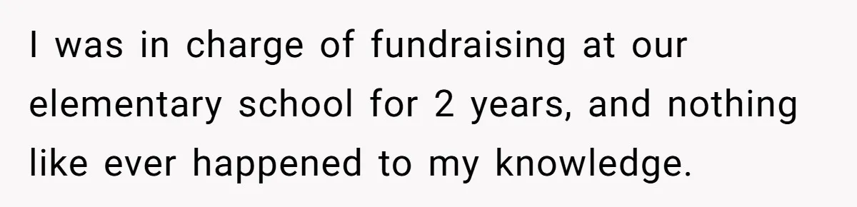 I was in charge of fundraising at our elementary school for 2 years, and nothing like ever happened to my knowledge.