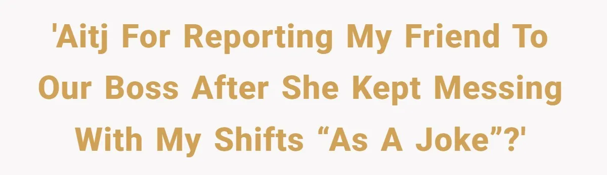'AITJ for reporting my friend to our boss after she kept messing with my shifts “as a joke”?'