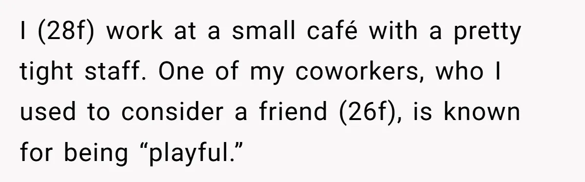 I (28f) work at a small café with a pretty tight staff. One of my coworkers, who I used to consider a friend (26f), is known for being “playful.”