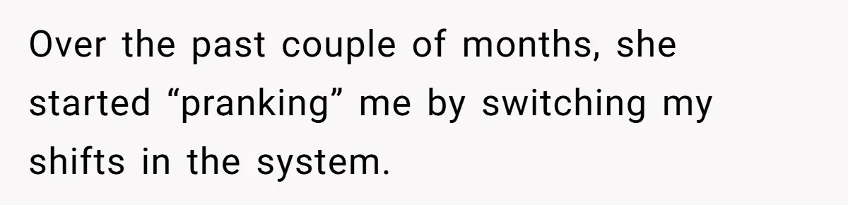Over the past couple of months, she started “pranking” me by switching my shifts in the system.