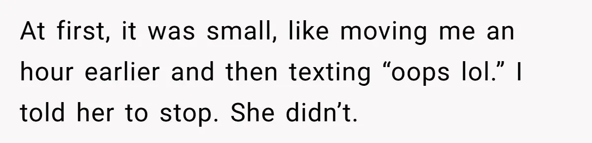 At first, it was small, like moving me an hour earlier and then texting “oops lol.” I told her to stop. She didn’t.