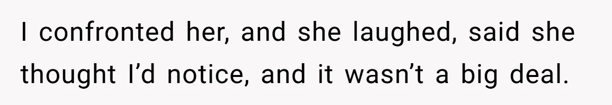 I confronted her, and she laughed, said she thought I’d notice, and it wasn’t a big deal.