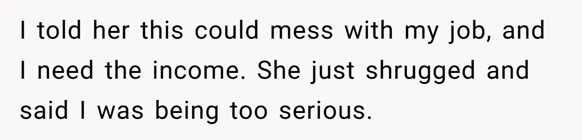 I told her this could mess with my job, and I need the income. She just shrugged and said I was being too serious.