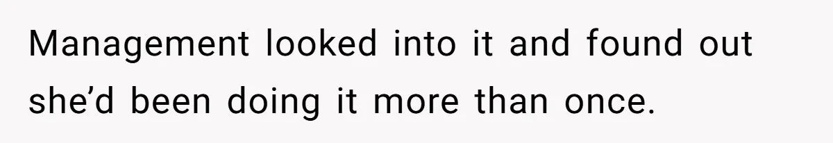 Management looked into it and found out she’d been doing it more than once.