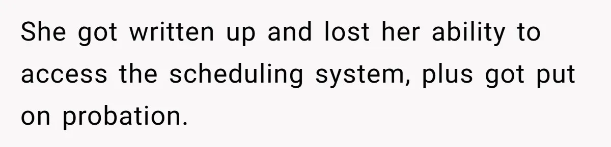 She got written up and lost her ability to access the scheduling system, plus got put on probation.