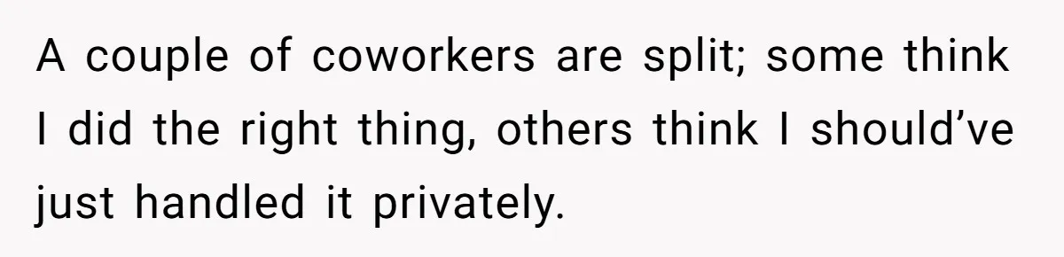 A couple of coworkers are split; some think I did the right thing, others think I should’ve just handled it privately.