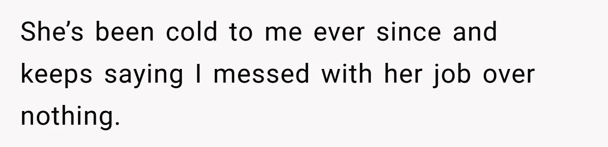 She’s been cold to me ever since and keeps saying I messed with her job over nothing.