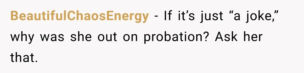 BeautifulChaosEnergy − If it’s just “a joke,” why was she out on probation? Ask her that.