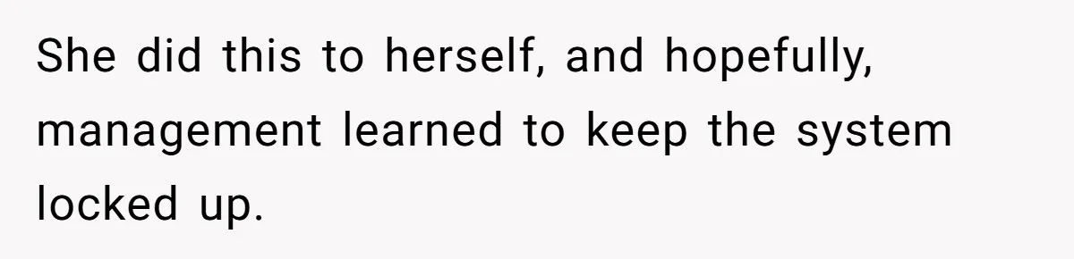 She did this to herself, and hopefully, management learned to keep the system locked up.