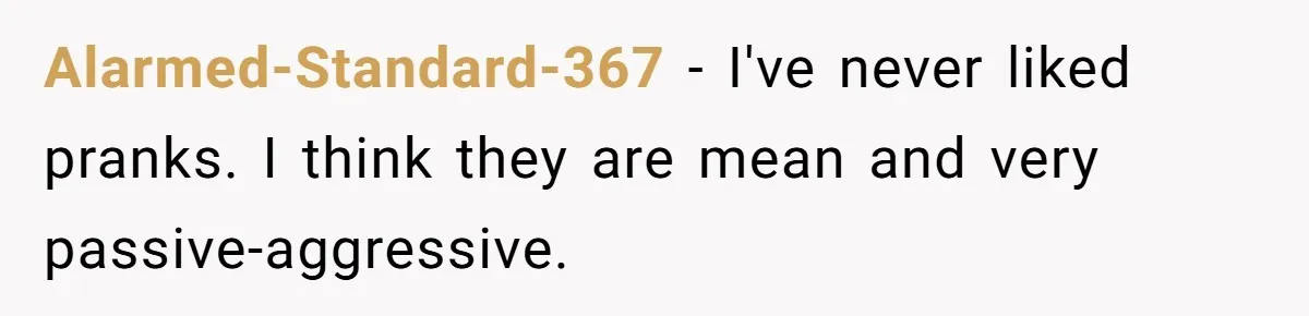 Alarmed-Standard-367 − I've never liked pranks. I think they are mean and very passive-aggressive.