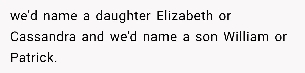 we'd name a daughter Elizabeth or Cassandra and we'd name a son William or Patrick.