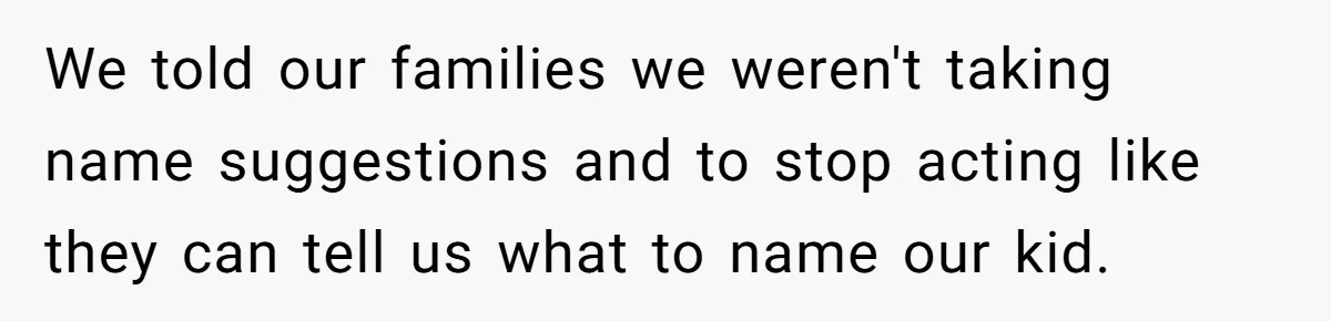 We told our families we weren't taking name suggestions and to stop acting like they can tell us what to name our kid.