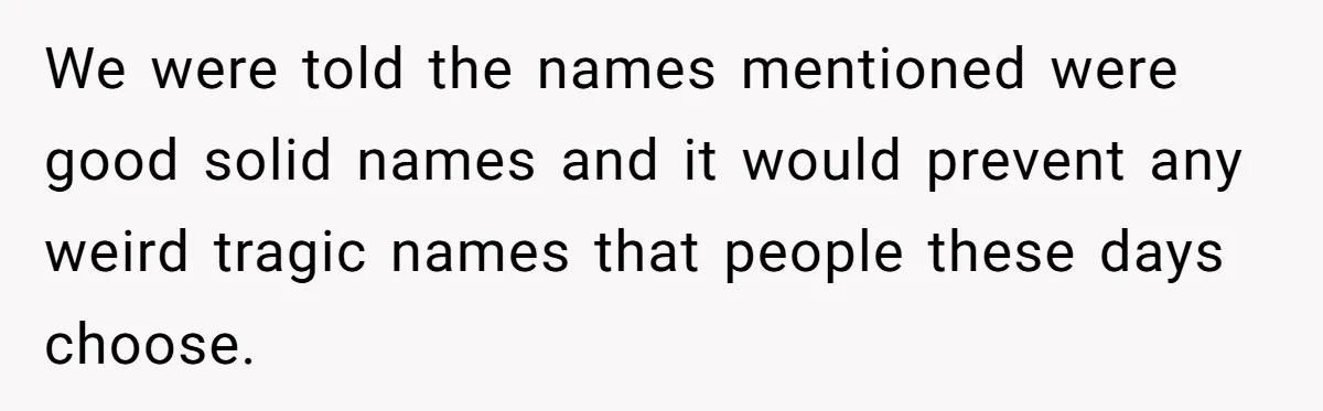 We were told the names mentioned were good solid names and it would prevent any weird tragic names that people these days choose.