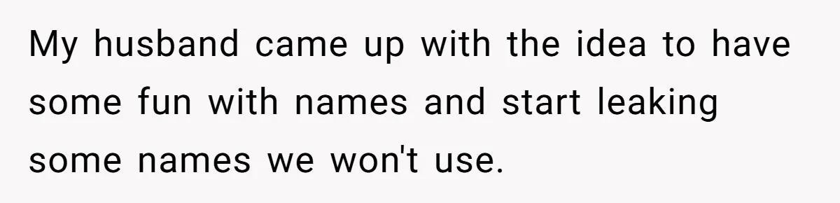 My husband came up with the idea to have some fun with names and start leaking some names we won't use.