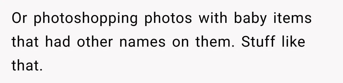 Or photoshopping photos with baby items that had other names on them. Stuff like that.