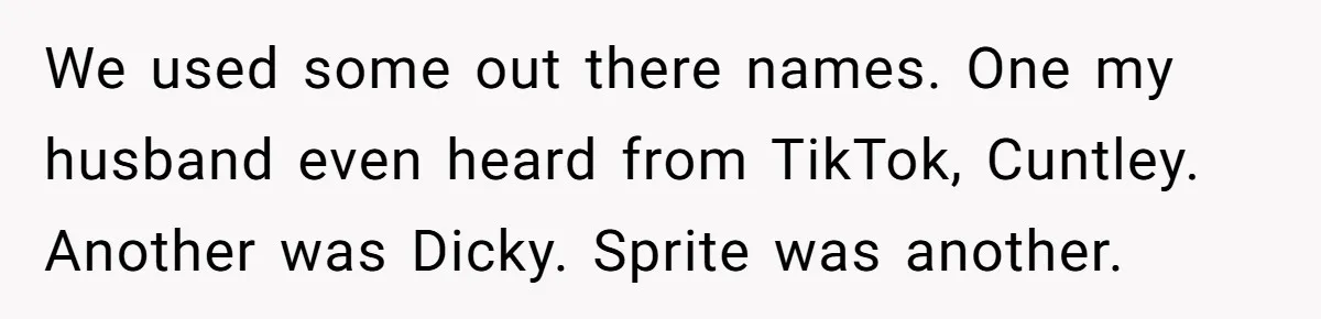 We used some out there names. One my husband even heard from TikTok, Cuntley. Another was Dicky. Sprite was another.