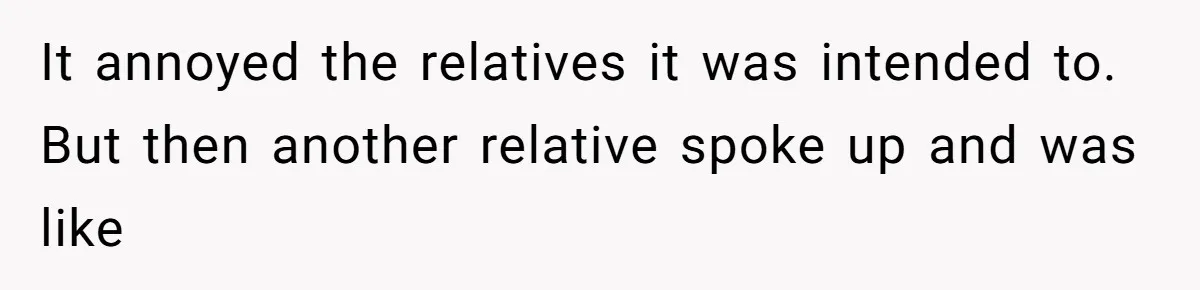 It annoyed the relatives it was intended to. But then another relative spoke up and was like