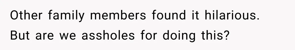 Other family members found it hilarious. But are we assholes for doing this?