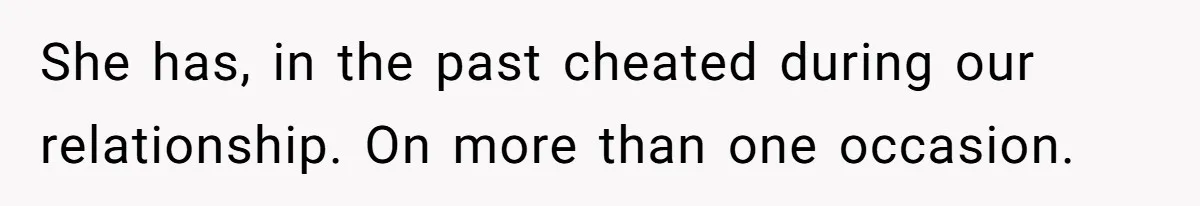 She has, in the past cheated during our relationship. On more than one occasion.