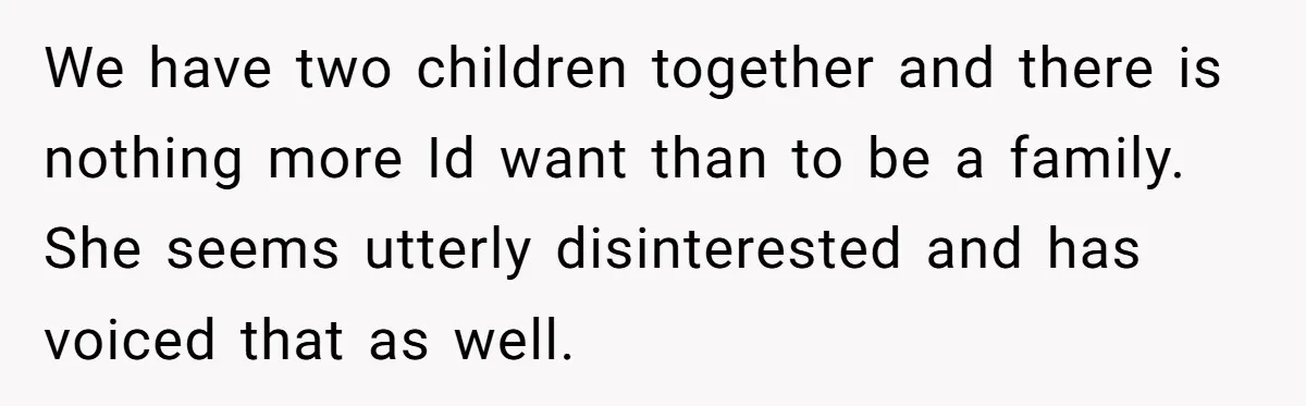 We have two children together and there is nothing more Id want than to be a family. She seems utterly disinterested and has voiced that as well.