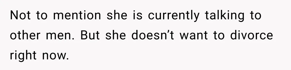 Not to mention she is currently talking to other men. But she doesn’t want to divorce right now.