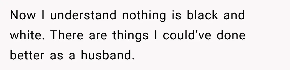 Now I understand nothing is black and white. There are things I could’ve done better as a husband.