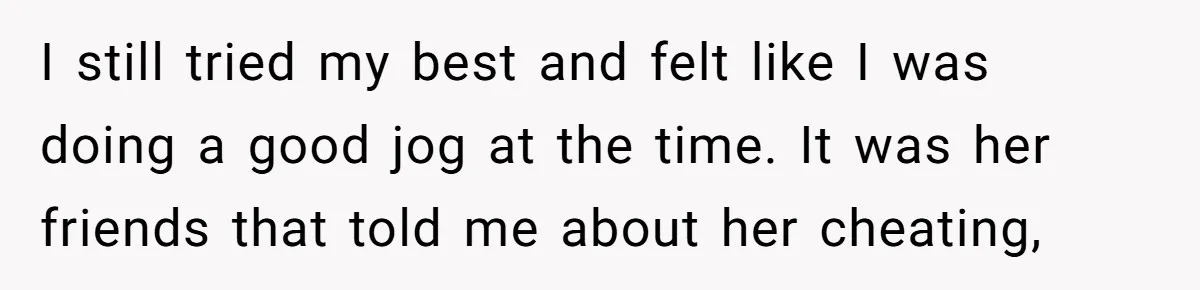 I still tried my best and felt like I was doing a good jog at the time. It was her friends that told me about her cheating,