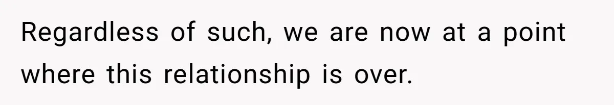 Regardless of such, we are now at a point where this relationship is over.