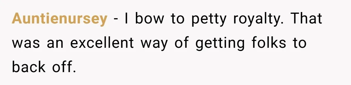 Auntienursey − I bow to petty royalty. That was an excellent way of getting folks to back off.